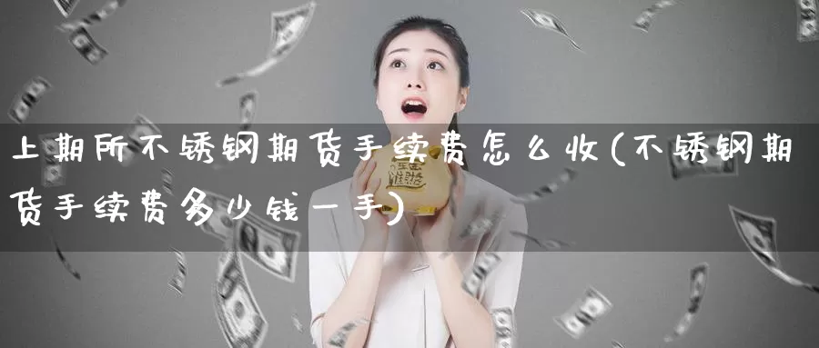 上期所不锈钢期货手续费怎么收(不锈钢期货手续费多少钱一手)_https://www.baokan.net_股指期货_第1张