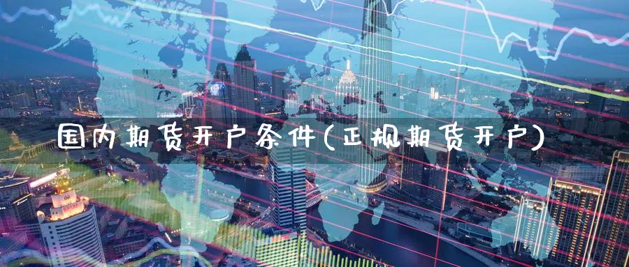 国内期货开户条件(正规期货开户)_https://www.baokan.net_期货软件_第1张