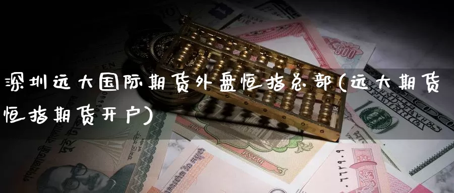 深圳远大国际期货外盘恒指总部(远大期货恒指期货开户)_https://www.baokan.net_期货分析_第1张