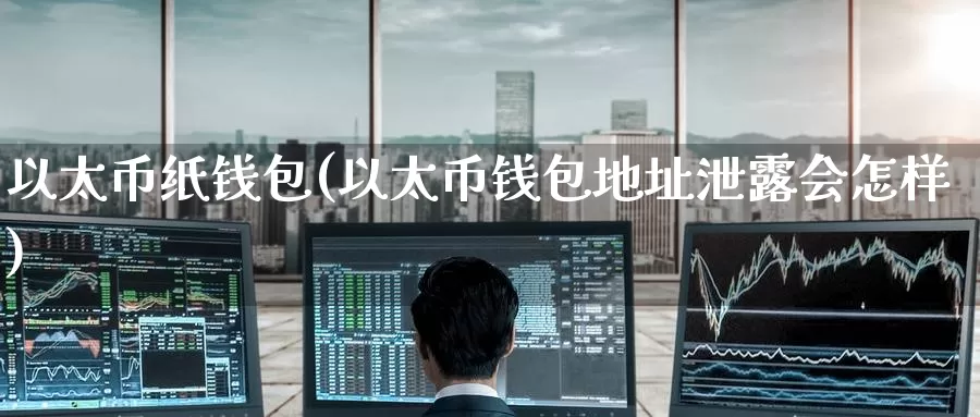 以太币纸钱包(以太币钱包地址泄露会怎样)_https://www.baokan.net_币圈行情_第1张
