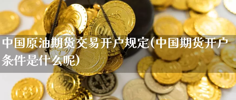 中国原油期货交易开户规定(中国期货开户条件是什么呢)_https://www.baokan.net_期货技术_第1张