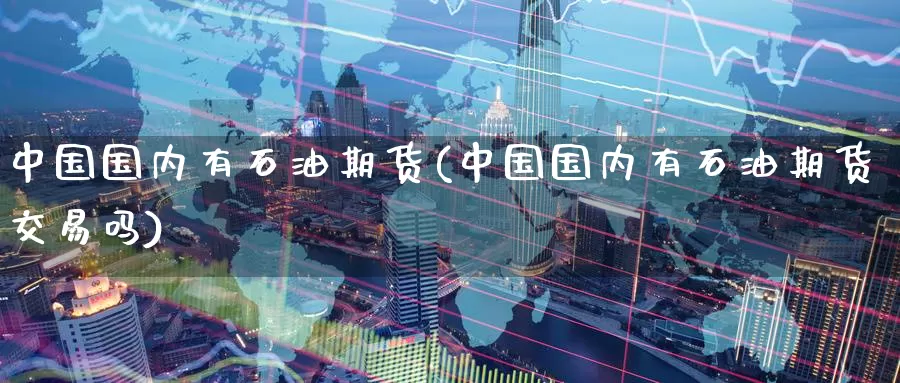 中国国内有石油期货(中国国内有石油期货交易吗)_https://www.baokan.net_期货入门_第1张
