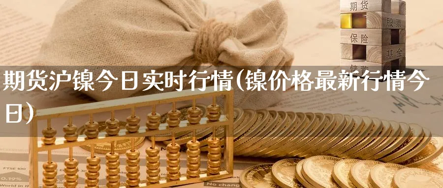 期货沪镍今日实时行情(镍价格最新行情今日)_https://www.baokan.net_期货品种_第1张