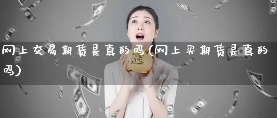 网上交易期货是真的吗(网上买期货是真的吗)_https://www.baokan.net_期货技术_第1张