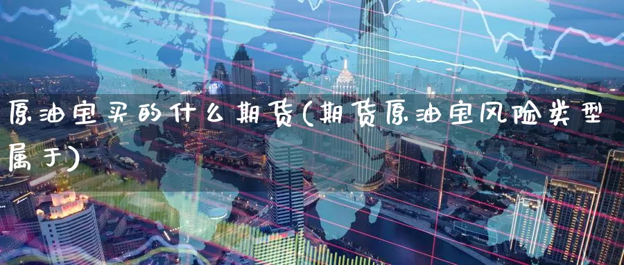 原油宝买的什么期货(期货原油宝风险类型属于)_https://www.baokan.net_期货行情_第1张