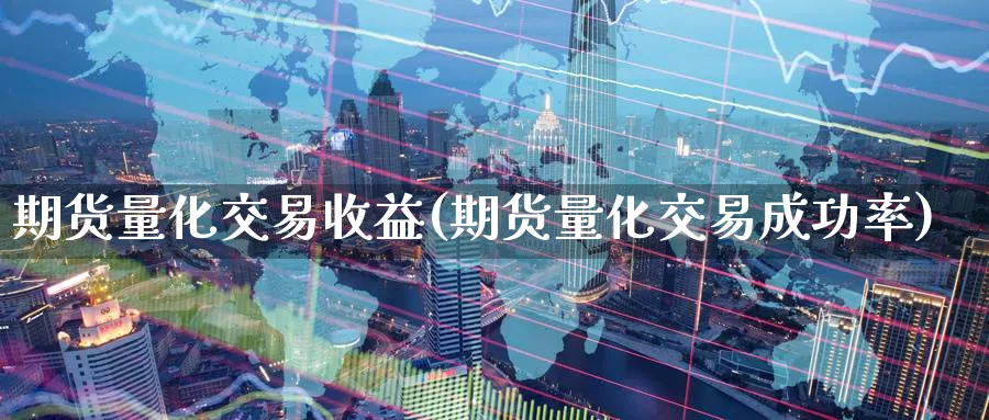期货量化交易收益(期货量化交易成功率)_https://www.baokan.net_黄金期货_第1张