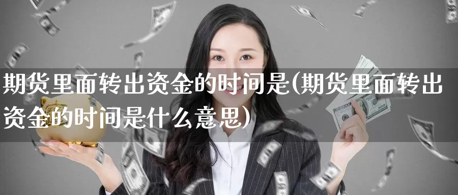 期货里面转出资金的时间是(期货里面转出资金的时间是什么意思)_https://www.baokan.net_期货百科_第1张
