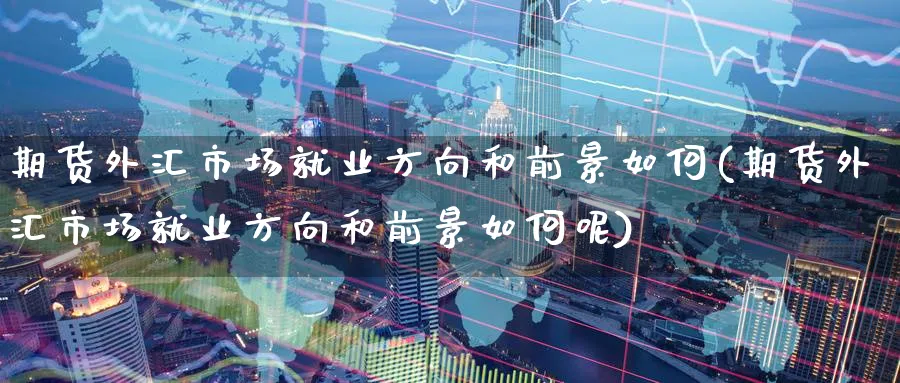 期货外汇市场就业方向和前景如何(期货外汇市场就业方向和前景如何呢)_https://www.baokan.net_期货分析_第1张