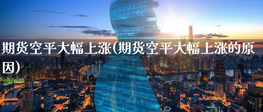 期货空平大幅上涨(期货空平大幅上涨的原因)_https://www.baokan.net_黄金期货_第1张