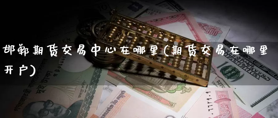 邯郸期货交易中心在哪里(期货交易在哪里开户)_https://www.baokan.net_恒指期货_第1张