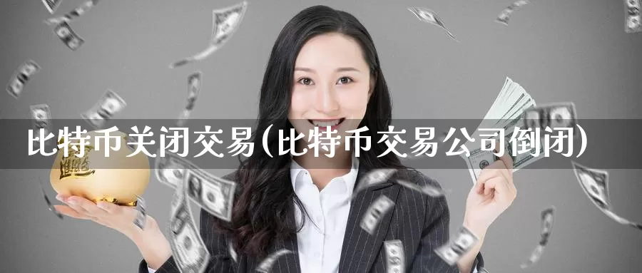比特币关闭交易(比特币交易公司倒闭)_https://www.baokan.net_币圈行情_第1张