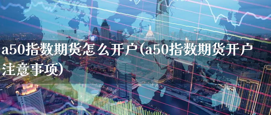 a50指数期货怎么开户(a50指数期货开户注意事项)_https://www.baokan.net_期货品种_第1张