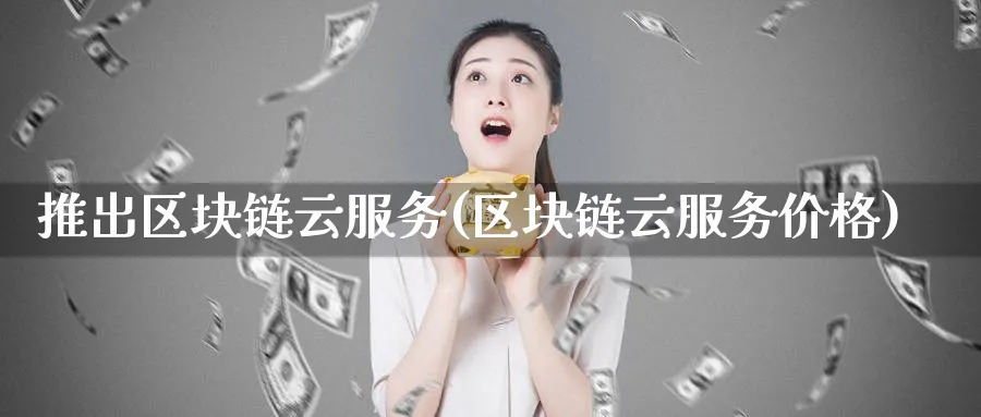 推出区块链云服务(区块链云服务价格)_https://www.baokan.net_币圈行情_第1张