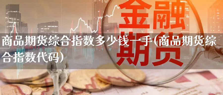 商品期货综合指数多少钱一手(商品期货综合指数代码)_https://www.baokan.net_期货入门_第1张