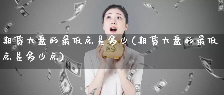 期货大盘的最低点是多少(期货大盘的最低点是多少点)_期货技术_第1张_宝勘金融网 期货大盘的最低点是多少(期货大盘的最低点是多少点)_https://www.baokan.net_期货技术_第1张