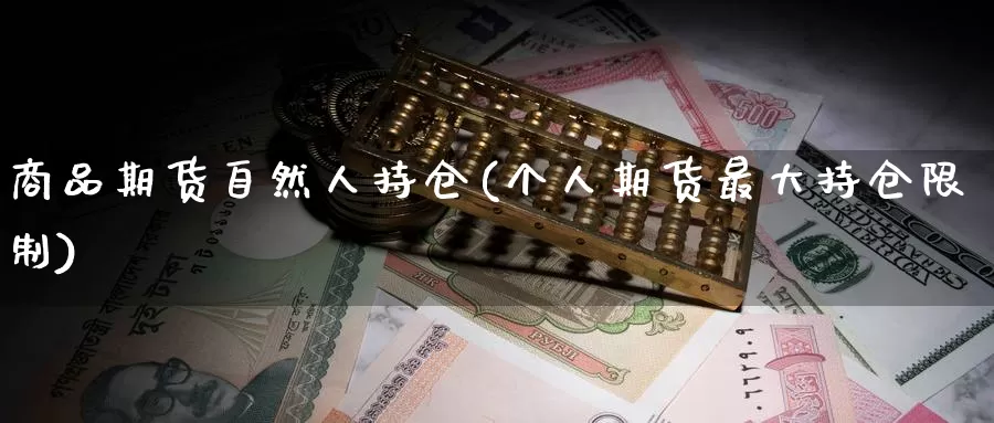商品期货自然人持仓(个人期货最大持仓限制)_https://www.baokan.net_期货行情_第1张