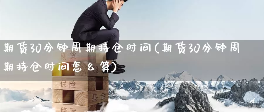期货30分钟周期持仓时间(期货30分钟周期持仓时间怎么算)_期货分析_第1张_宝勘金融网 期货30分钟周期持仓时间(期货30分钟周期持仓时间怎么算)_https://www.baokan.net_期货分析_第1张