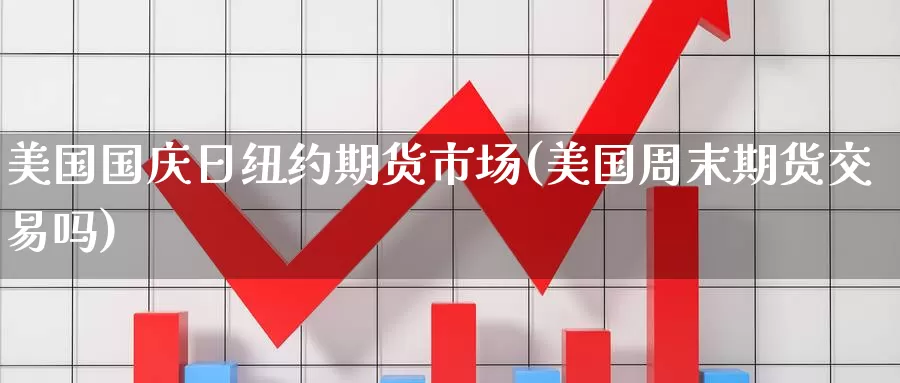 美国国庆日纽约期货市场(美国周末期货交易吗)_https://www.baokan.net_期货分析_第1张