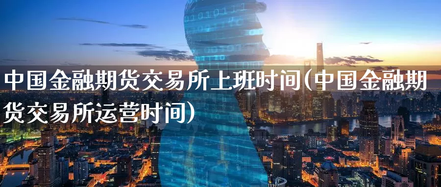 中国金融期货交易所上班时间(中国金融期货交易所运营时间)_https://www.baokan.net_黄金期货_第1张