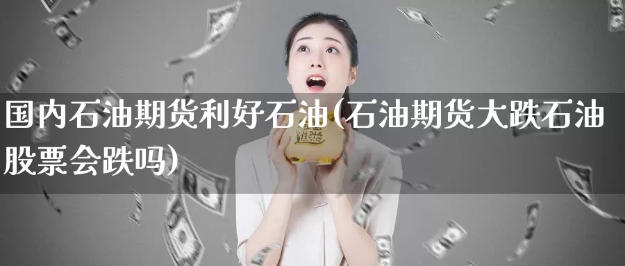 国内石油期货利好石油(石油期货大跌石油股票会跌吗)_https://www.baokan.net_期货品种_第1张
