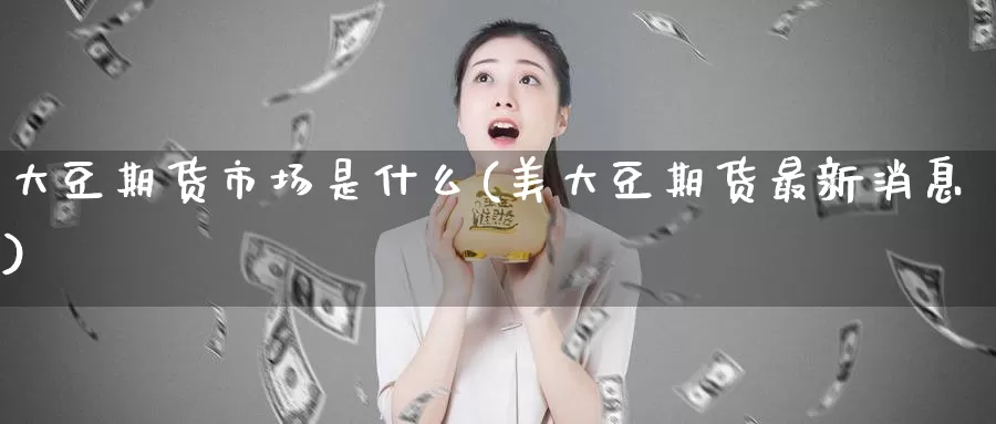 大豆期货市场是什么(美大豆期货最新消息)_https://www.baokan.net_恒生指数_第1张