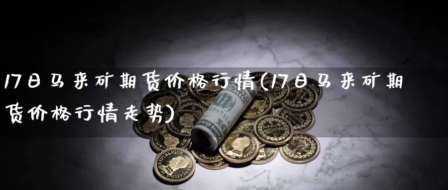 17日马来矿期货价格行情(17日马来矿期货价格行情走势)_https://www.baokan.net_期货交易_第1张