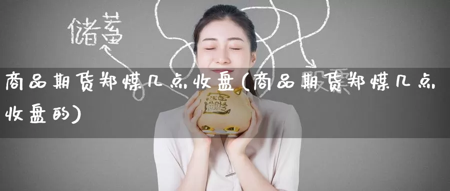 商品期货郑煤几点收盘(商品期货郑煤几点收盘的)_期货喊单_第1张_宝勘金融网 商品期货郑煤几点收盘(商品期货郑煤几点收盘的)_https://www.baokan.net_期货喊单_第1张