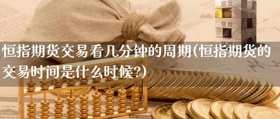 恒指期货交易看几分钟的周期(恒指期货的交易时间是什么时候?)_https://www.baokan.net_黄金期货_第1张