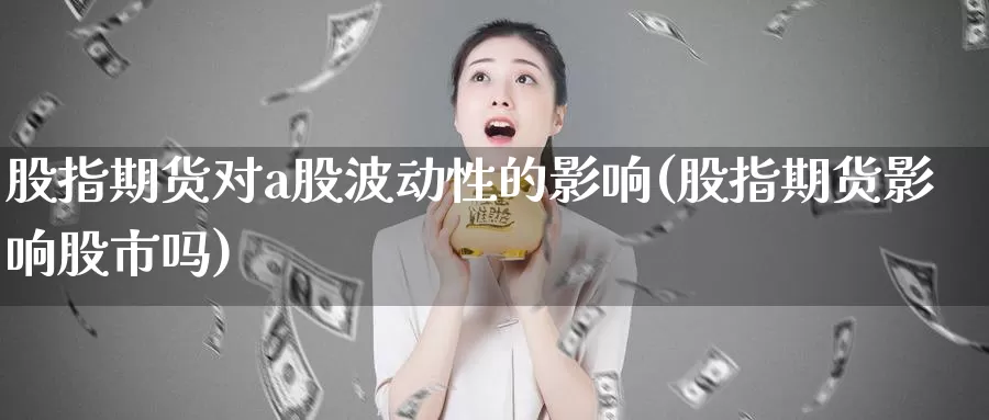 股指期货对a股波动性的影响(股指期货影响股市吗)_https://www.baokan.net_期货行情_第1张