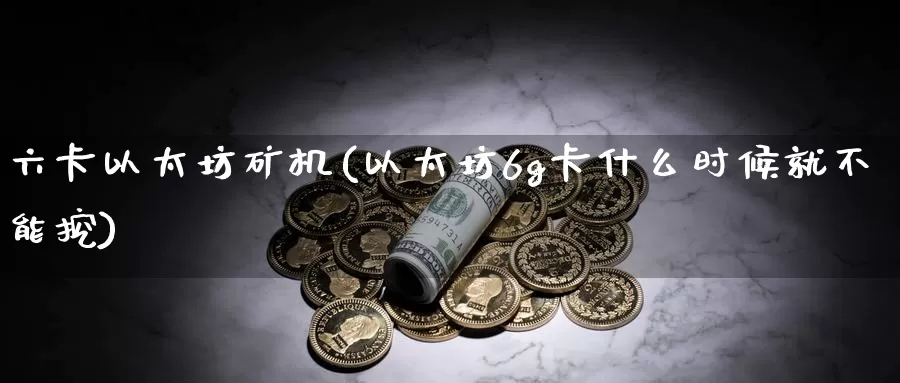 六卡以太坊矿机(以太坊6g卡什么时候就不能挖)_https://www.baokan.net_币圈行情_第1张