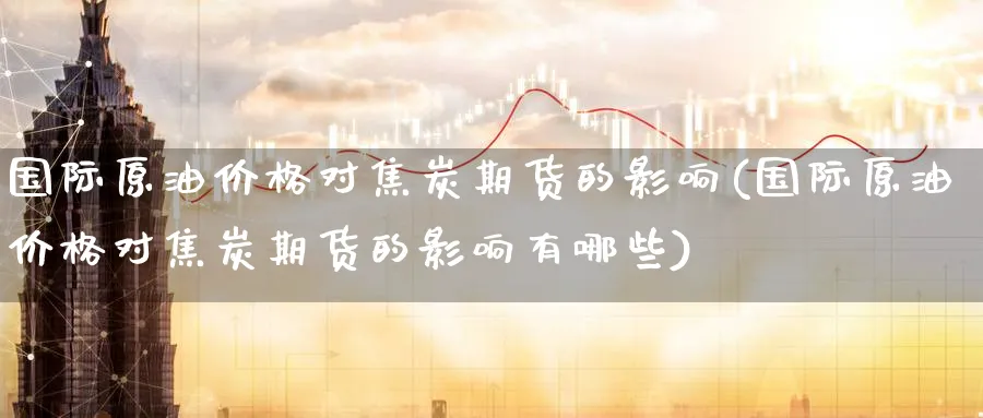 国际原油价格对焦炭期货的影响(国际原油价格对焦炭期货的影响有哪些)_https://www.baokan.net_黄金期货_第1张