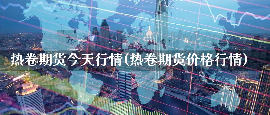 热卷期货今天行情(热卷期货价格行情)_https://www.baokan.net_期货百科_第1张