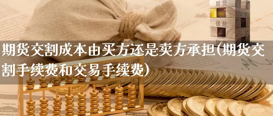 期货交割成本由买方还是卖方承担(期货交割手续费和交易手续费)_https://www.baokan.net_期货公司_第1张