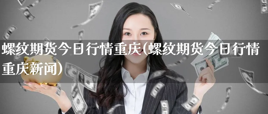 螺纹期货今日行情重庆(螺纹期货今日行情重庆新闻)_https://www.baokan.net_期货交易_第1张