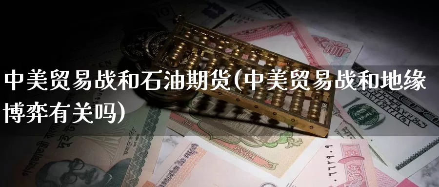 中美贸易战和石油期货(中美贸易战和地缘博弈有关吗)_https://www.baokan.net_期货入门_第1张