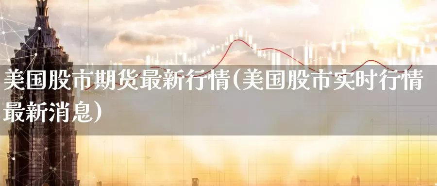 美国股市期货最新行情(美国股市实时行情最新消息)_https://www.baokan.net_国际期货_第1张