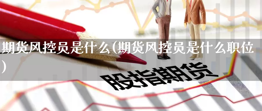 期货风控员是什么(期货风控员是什么职位)_恒生指数_第1张_宝勘金融网 期货风控员是什么(期货风控员是什么职位)_https://www.baokan.net_恒生指数_第1张