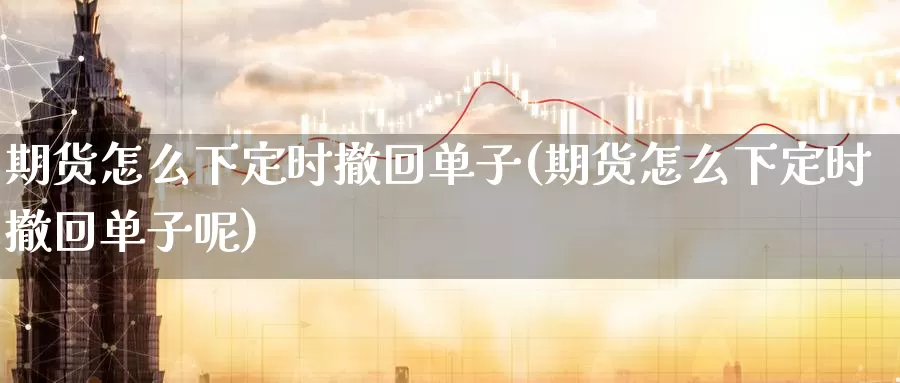 期货怎么下定时撤回单子(期货怎么下定时撤回单子呢)_期货喊单_第1张_宝勘金融网 期货怎么下定时撤回单子(期货怎么下定时撤回单子呢)_https://www.baokan.net_期货喊单_第1张