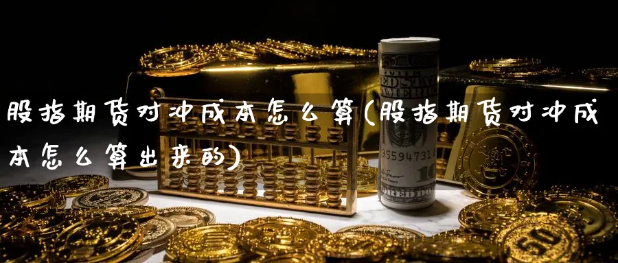 股指期货对冲成本怎么算(股指期货对冲成本怎么算出来的)_https://www.baokan.net_国际期货_第1张