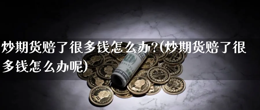 炒期货赔了很多钱怎么办?(炒期货赔了很多钱怎么办呢)_https://www.baokan.net_黄金期货_第1张