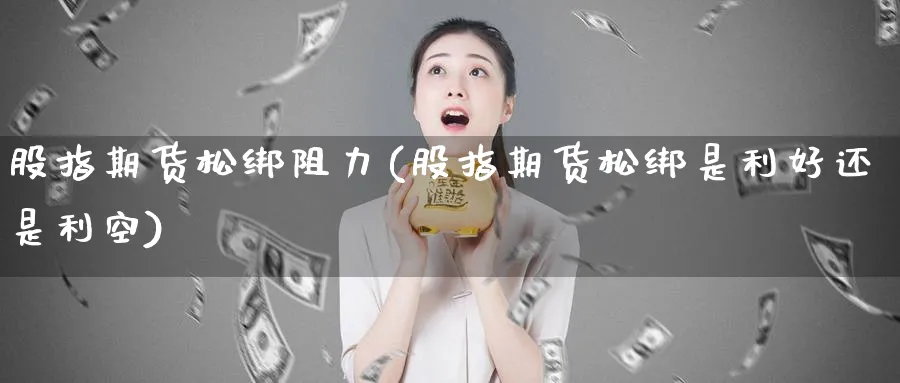 股指期货松绑阻力(股指期货松绑是利好还是利空)_https://www.baokan.net_期货开户_第1张