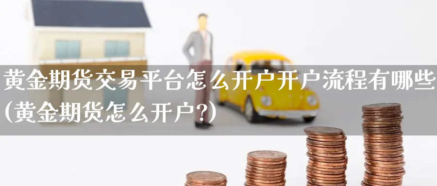 黄金期货交易平台怎么开户开户流程有哪些(黄金期货怎么开户?)_https://www.baokan.net_期货行情_第1张