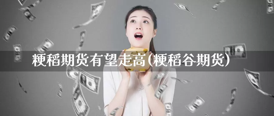 粳稻期货有望走高(粳稻谷期货)_https://www.baokan.net_币圈行情_第1张