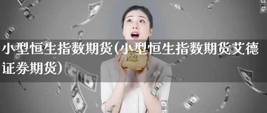 小型恒生指数期货(小型恒生指数期货艾德证券期货)_https://www.baokan.net_股指期货_第1张