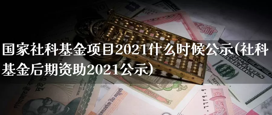 国家社科基金项目2021什么时候公示(社科基金后期资助2021公示)_https://www.baokan.net_原油期货_第1张