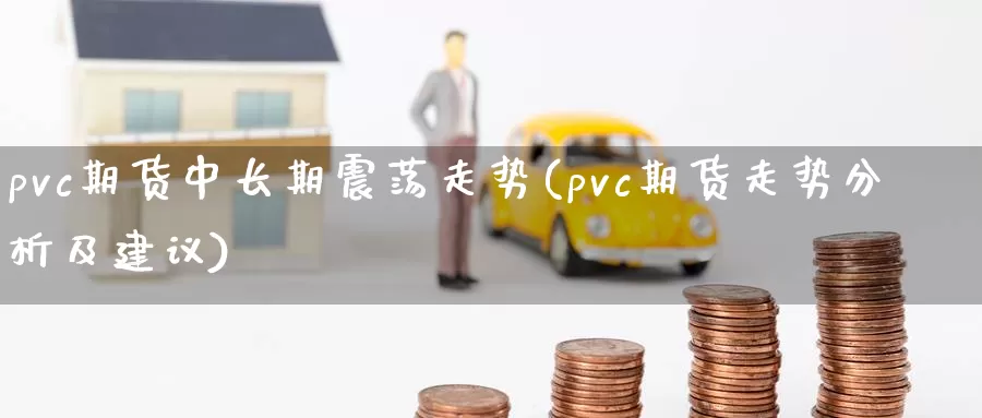 pvc期货中长期震荡走势(pvc期货走势分析及建议)_https://www.baokan.net_期货分析_第1张