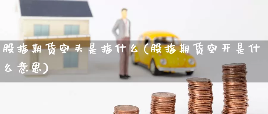 股指期货空头是指什么(股指期货空开是什么意思)_https://www.baokan.net_币圈行情_第1张