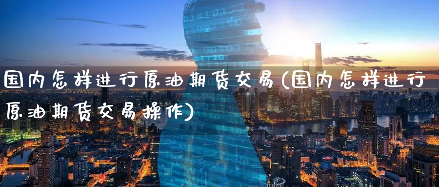 国内怎样进行原油期货交易(国内怎样进行原油期货交易操作)_https://www.baokan.net_期货入门_第1张