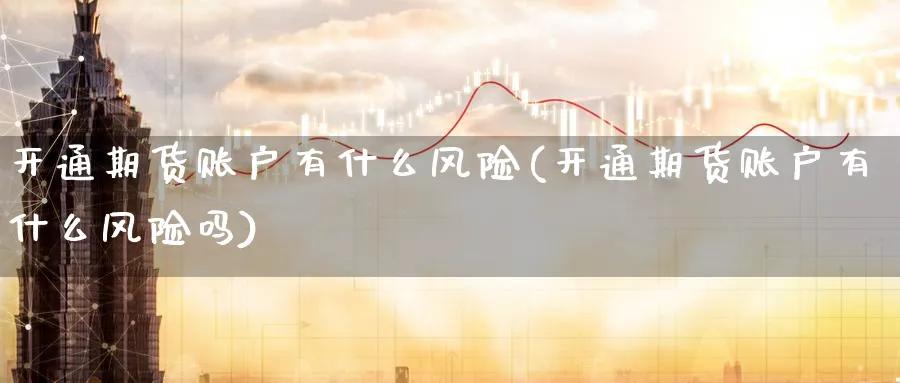 开通期货账户有什么风险(开通期货账户有什么风险吗)_https://www.baokan.net_股指期货_第1张