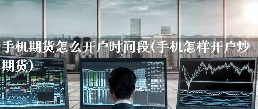 手机期货怎么开户时间段(手机怎样开户炒期货)_https://www.baokan.net_期货入门_第1张